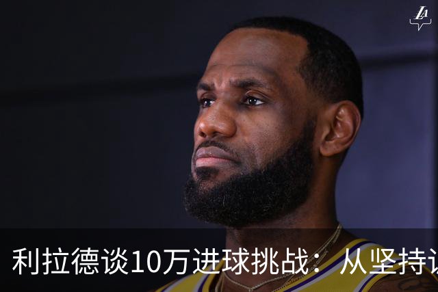利拉德谈10万进球挑战：从坚持训练到数据记录