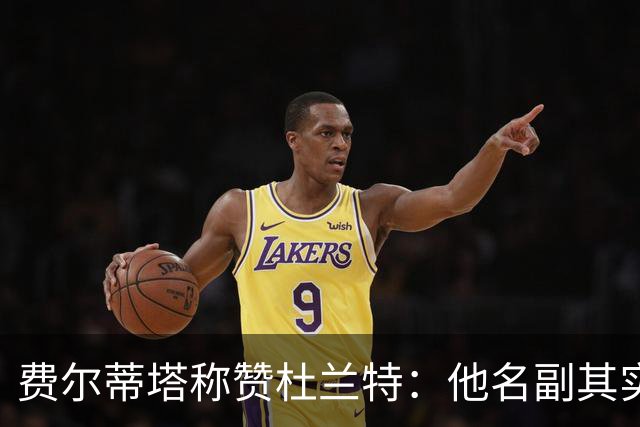 费尔蒂塔称赞杜兰特：他名副其实，勤奋训练难以超越