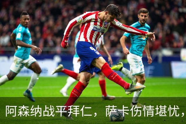 阿森纳战平拜仁，萨卡伤情堪忧，阿尔特塔态度谨慎